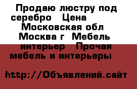 Продаю люстру под серебро › Цена ­ 2 500 - Московская обл., Москва г. Мебель, интерьер » Прочая мебель и интерьеры   